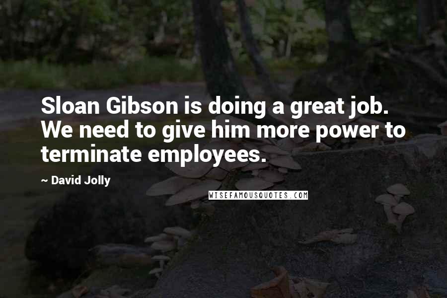 David Jolly Quotes: Sloan Gibson is doing a great job. We need to give him more power to terminate employees.