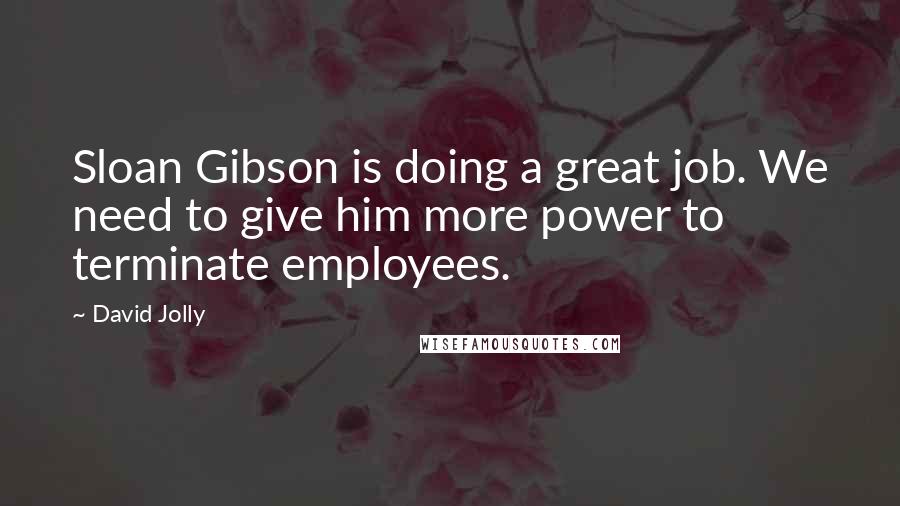 David Jolly Quotes: Sloan Gibson is doing a great job. We need to give him more power to terminate employees.