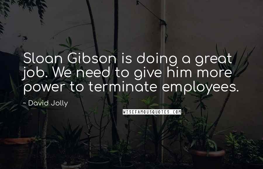 David Jolly Quotes: Sloan Gibson is doing a great job. We need to give him more power to terminate employees.