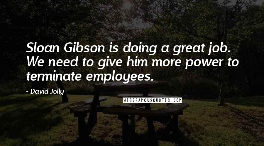 David Jolly Quotes: Sloan Gibson is doing a great job. We need to give him more power to terminate employees.
