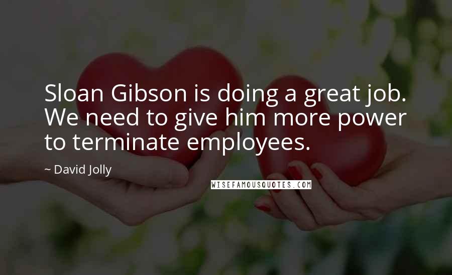 David Jolly Quotes: Sloan Gibson is doing a great job. We need to give him more power to terminate employees.