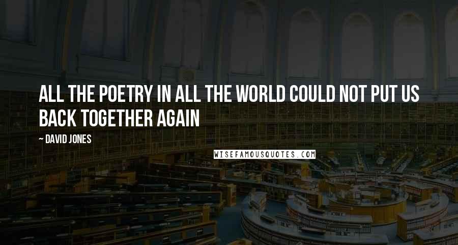 David Jones Quotes: All the poetry in all the world could not put us back together again