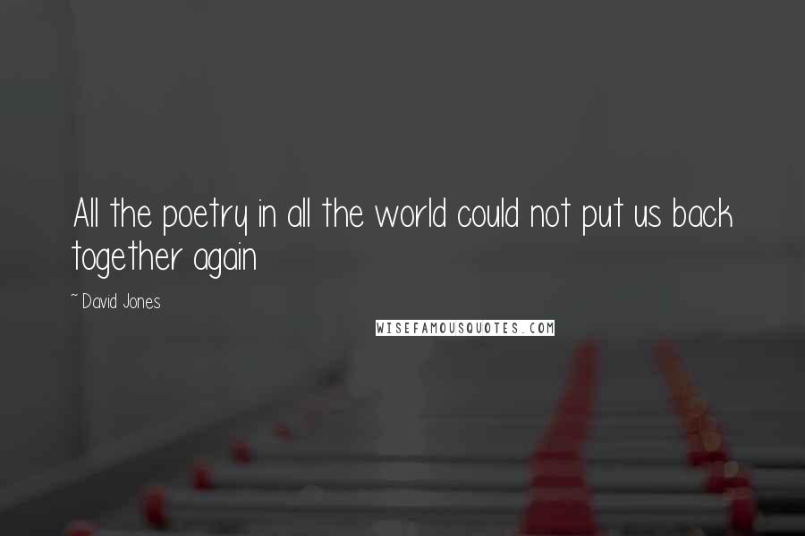 David Jones Quotes: All the poetry in all the world could not put us back together again