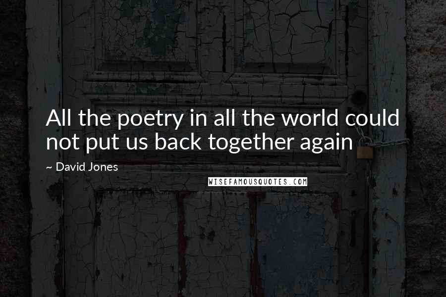 David Jones Quotes: All the poetry in all the world could not put us back together again