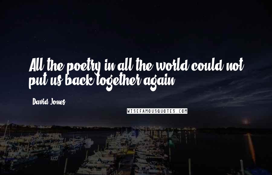 David Jones Quotes: All the poetry in all the world could not put us back together again