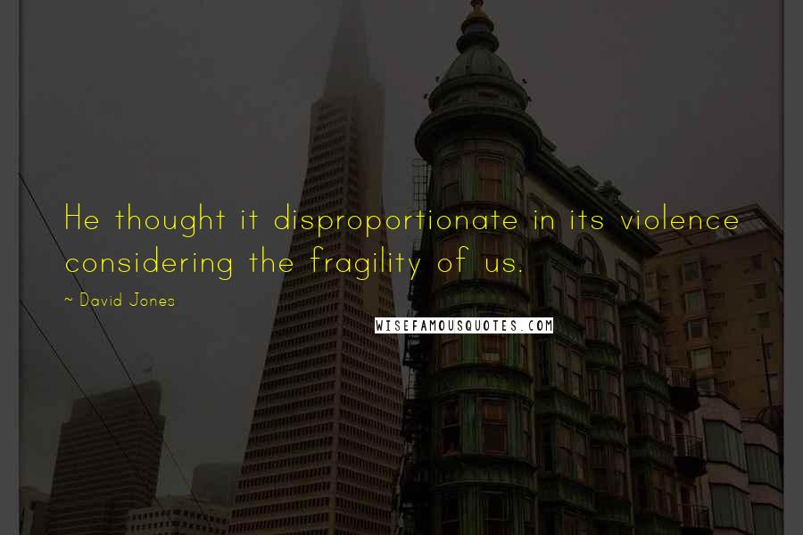 David Jones Quotes: He thought it disproportionate in its violence considering the fragility of us.