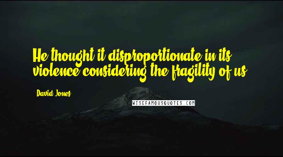 David Jones Quotes: He thought it disproportionate in its violence considering the fragility of us.