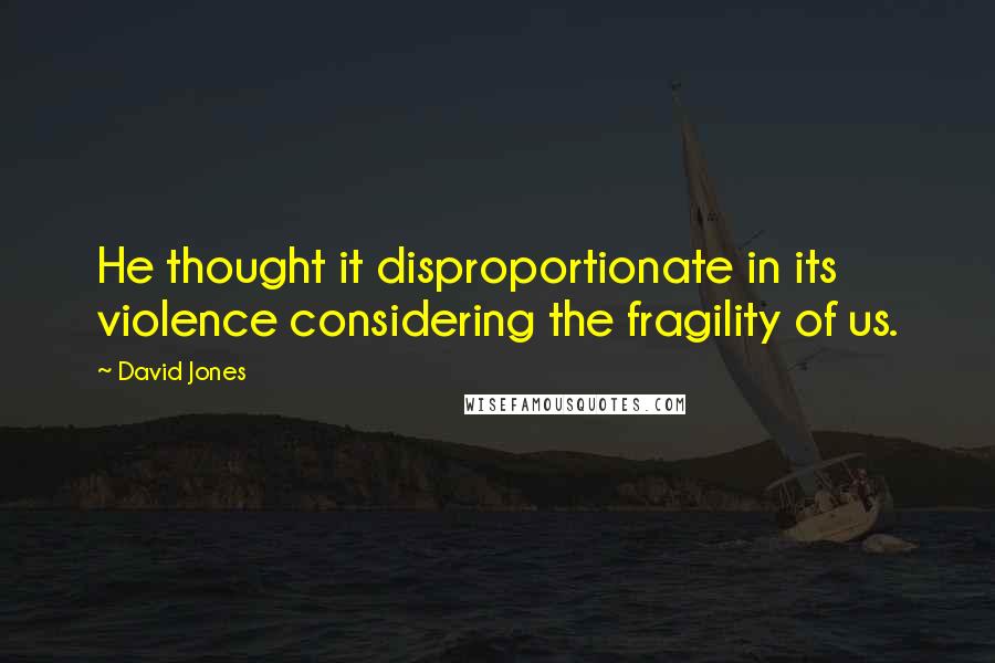 David Jones Quotes: He thought it disproportionate in its violence considering the fragility of us.