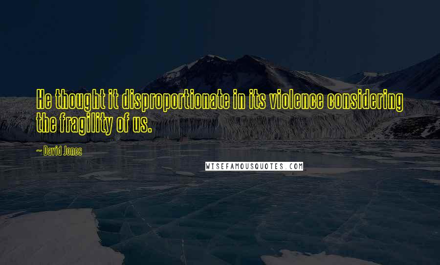David Jones Quotes: He thought it disproportionate in its violence considering the fragility of us.
