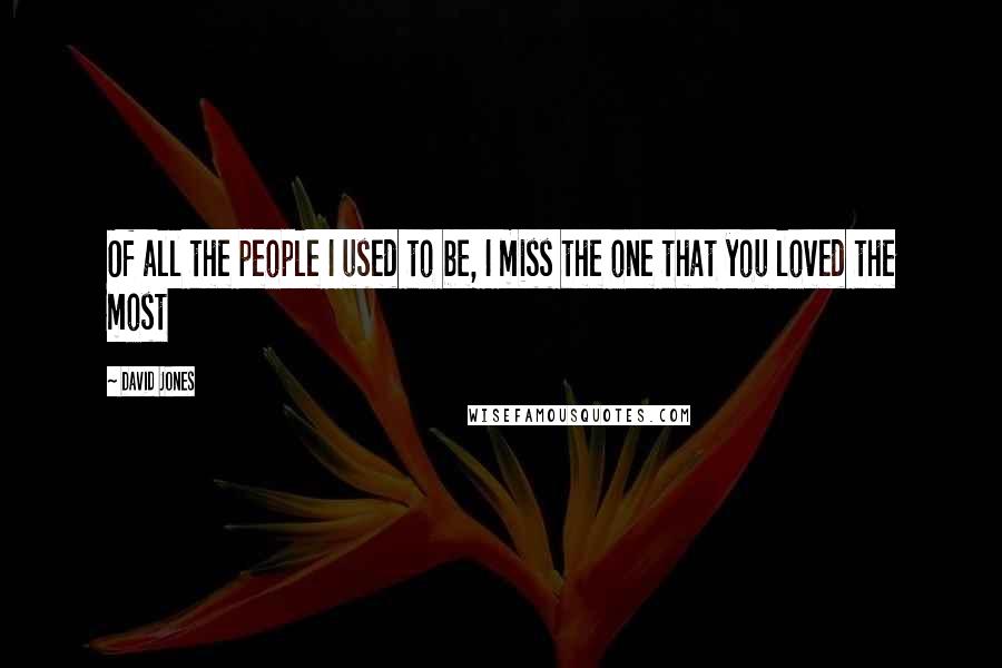 David Jones Quotes: Of all the people I used to be, I miss the one that you loved the most