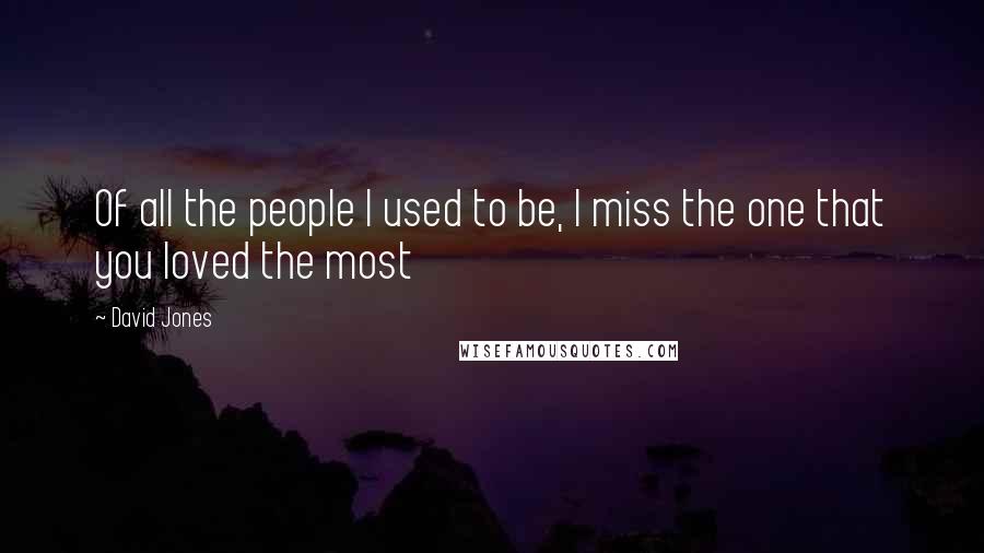 David Jones Quotes: Of all the people I used to be, I miss the one that you loved the most