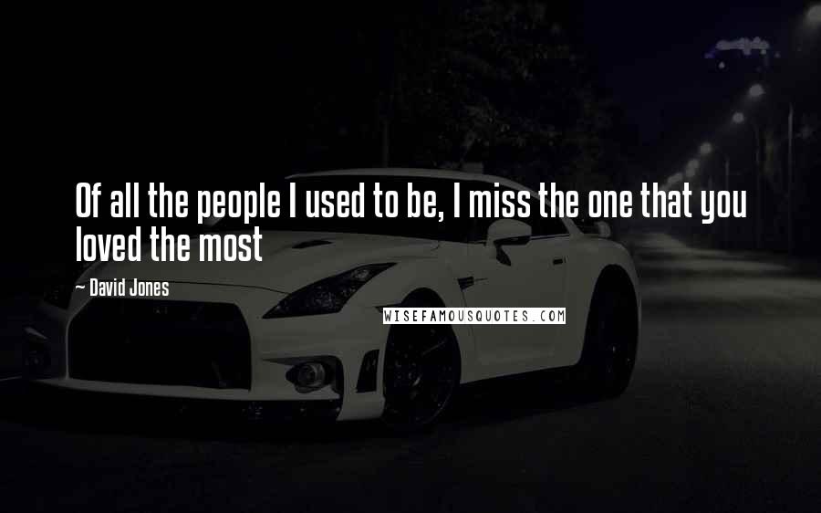David Jones Quotes: Of all the people I used to be, I miss the one that you loved the most