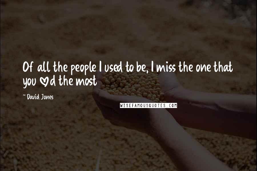 David Jones Quotes: Of all the people I used to be, I miss the one that you loved the most