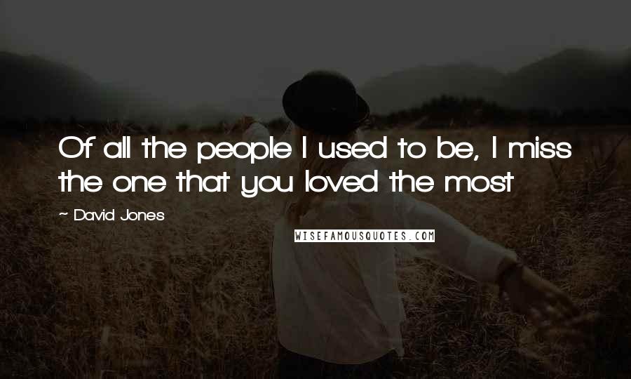 David Jones Quotes: Of all the people I used to be, I miss the one that you loved the most