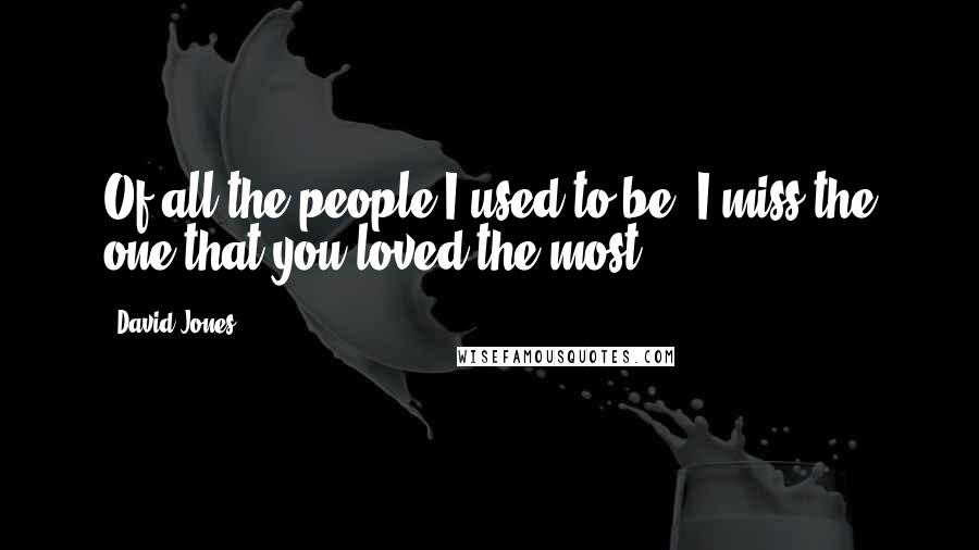 David Jones Quotes: Of all the people I used to be, I miss the one that you loved the most