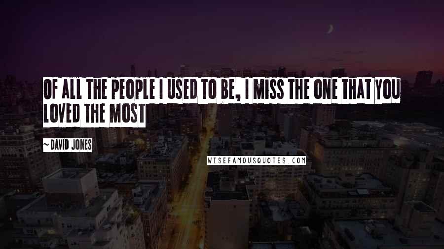 David Jones Quotes: Of all the people I used to be, I miss the one that you loved the most