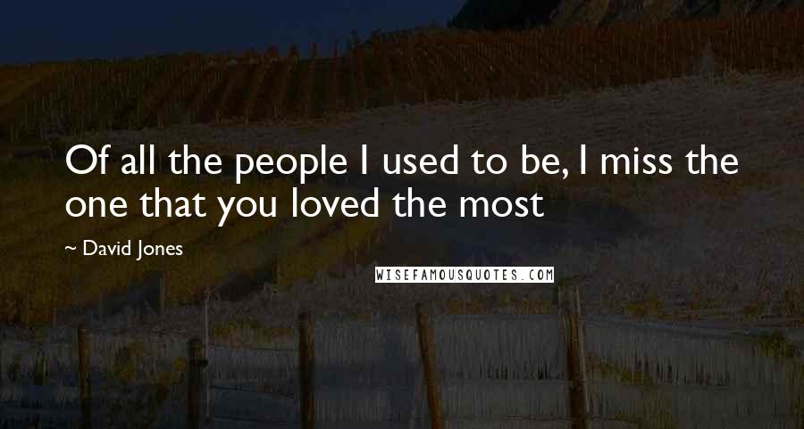 David Jones Quotes: Of all the people I used to be, I miss the one that you loved the most