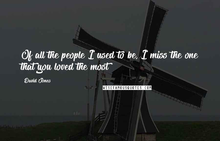 David Jones Quotes: Of all the people I used to be, I miss the one that you loved the most