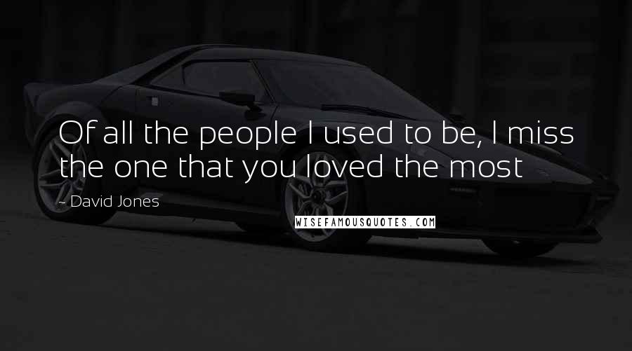 David Jones Quotes: Of all the people I used to be, I miss the one that you loved the most
