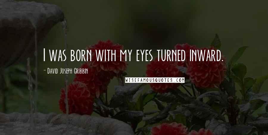 David Joseph Cribbin Quotes: I was born with my eyes turned inward.