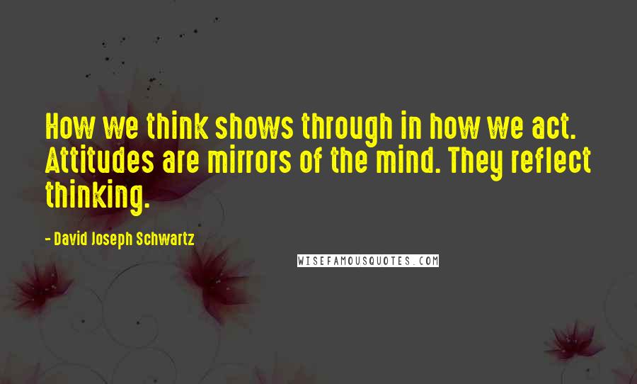 David Joseph Schwartz Quotes: How we think shows through in how we act. Attitudes are mirrors of the mind. They reflect thinking.