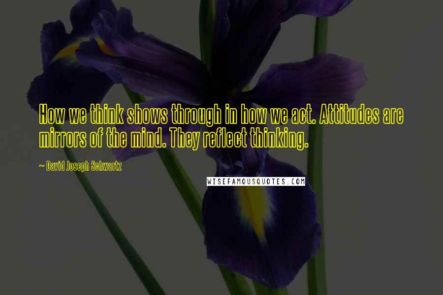 David Joseph Schwartz Quotes: How we think shows through in how we act. Attitudes are mirrors of the mind. They reflect thinking.