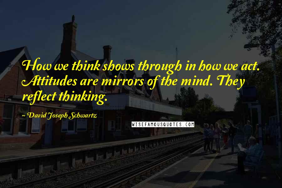 David Joseph Schwartz Quotes: How we think shows through in how we act. Attitudes are mirrors of the mind. They reflect thinking.