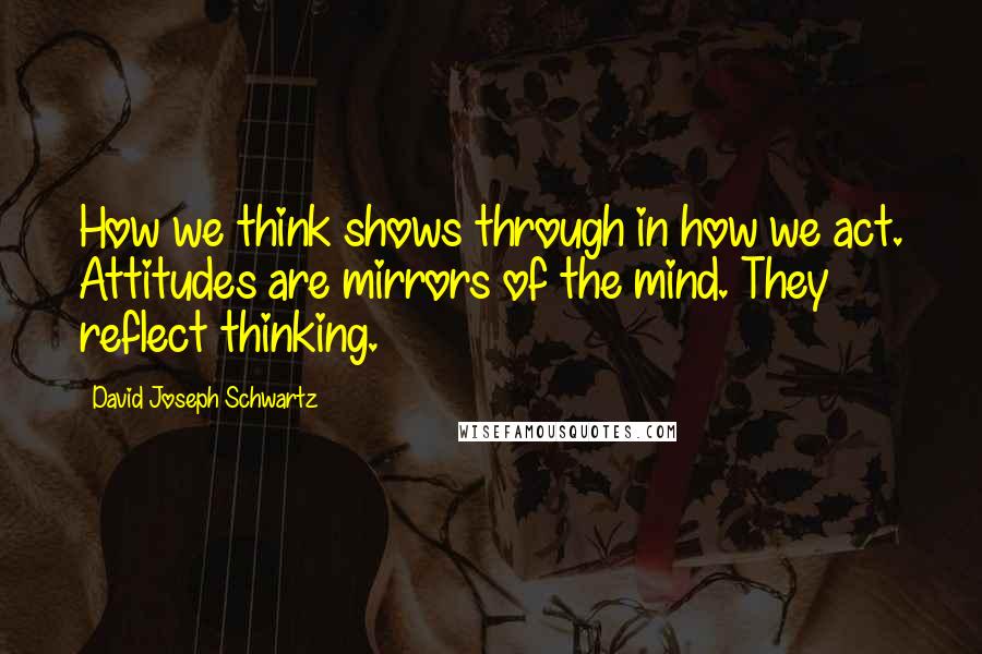 David Joseph Schwartz Quotes: How we think shows through in how we act. Attitudes are mirrors of the mind. They reflect thinking.