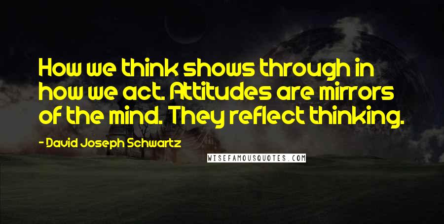 David Joseph Schwartz Quotes: How we think shows through in how we act. Attitudes are mirrors of the mind. They reflect thinking.