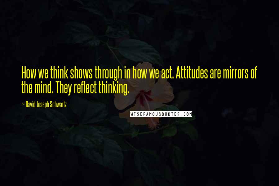 David Joseph Schwartz Quotes: How we think shows through in how we act. Attitudes are mirrors of the mind. They reflect thinking.