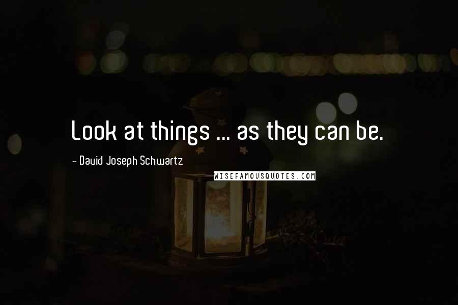 David Joseph Schwartz Quotes: Look at things ... as they can be.