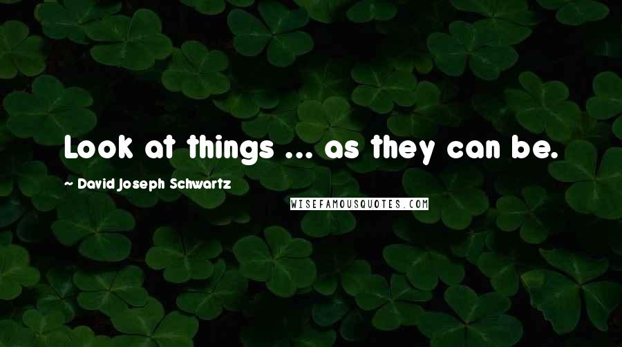 David Joseph Schwartz Quotes: Look at things ... as they can be.