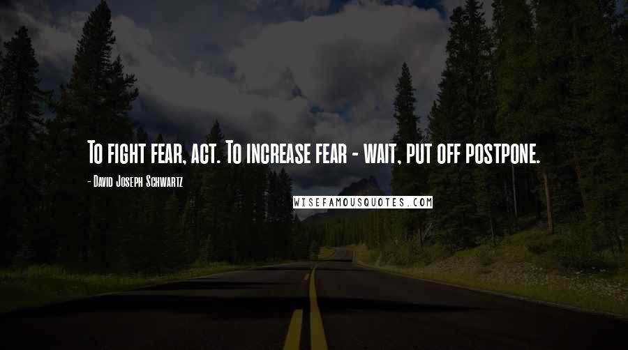 David Joseph Schwartz Quotes: To fight fear, act. To increase fear - wait, put off postpone.