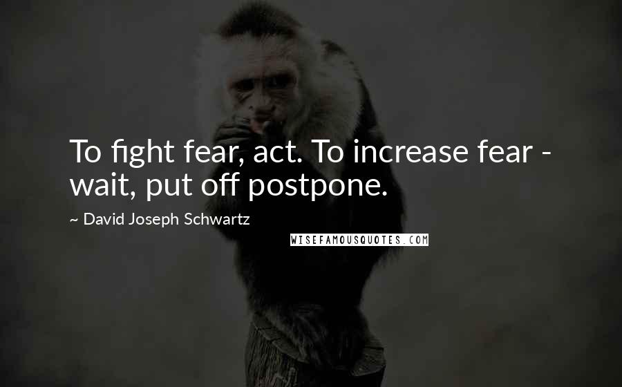 David Joseph Schwartz Quotes: To fight fear, act. To increase fear - wait, put off postpone.