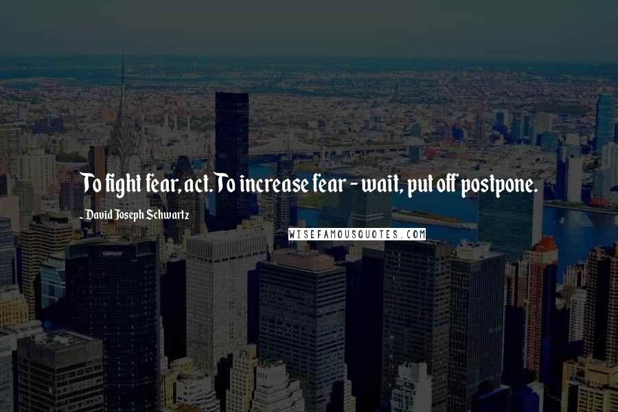 David Joseph Schwartz Quotes: To fight fear, act. To increase fear - wait, put off postpone.