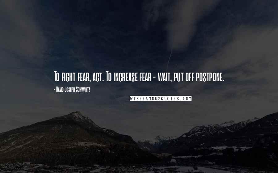 David Joseph Schwartz Quotes: To fight fear, act. To increase fear - wait, put off postpone.