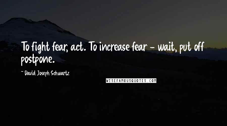 David Joseph Schwartz Quotes: To fight fear, act. To increase fear - wait, put off postpone.