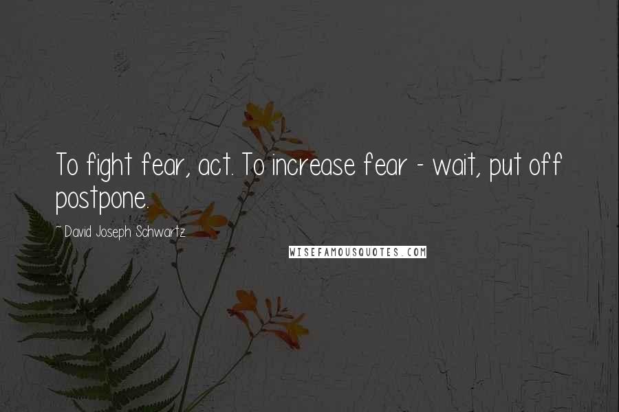 David Joseph Schwartz Quotes: To fight fear, act. To increase fear - wait, put off postpone.