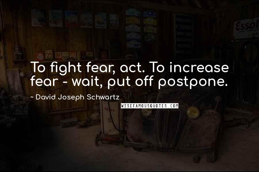 David Joseph Schwartz Quotes: To fight fear, act. To increase fear - wait, put off postpone.