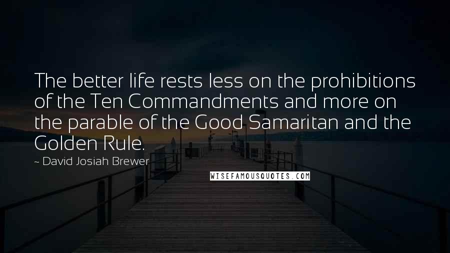 David Josiah Brewer Quotes: The better life rests less on the prohibitions of the Ten Commandments and more on the parable of the Good Samaritan and the Golden Rule.