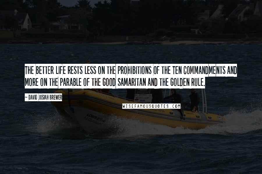 David Josiah Brewer Quotes: The better life rests less on the prohibitions of the Ten Commandments and more on the parable of the Good Samaritan and the Golden Rule.