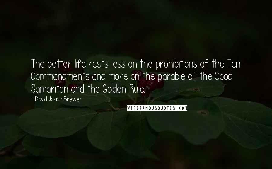 David Josiah Brewer Quotes: The better life rests less on the prohibitions of the Ten Commandments and more on the parable of the Good Samaritan and the Golden Rule.