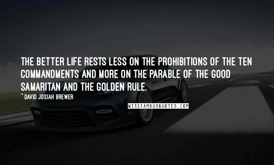 David Josiah Brewer Quotes: The better life rests less on the prohibitions of the Ten Commandments and more on the parable of the Good Samaritan and the Golden Rule.