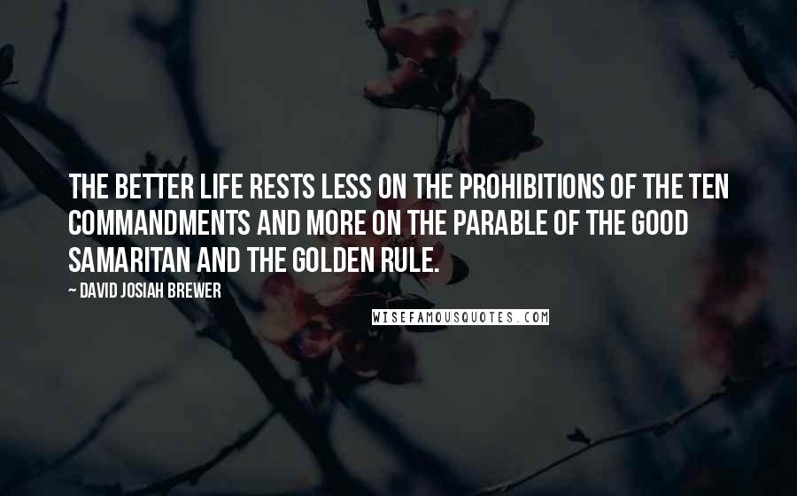 David Josiah Brewer Quotes: The better life rests less on the prohibitions of the Ten Commandments and more on the parable of the Good Samaritan and the Golden Rule.