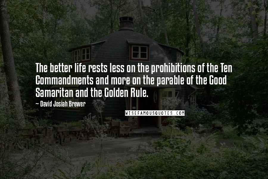 David Josiah Brewer Quotes: The better life rests less on the prohibitions of the Ten Commandments and more on the parable of the Good Samaritan and the Golden Rule.