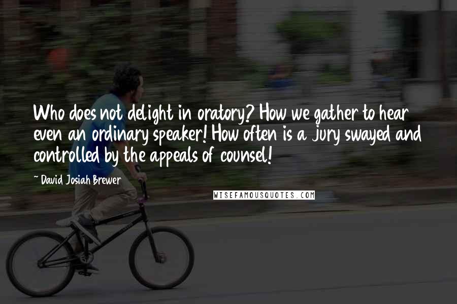 David Josiah Brewer Quotes: Who does not delight in oratory? How we gather to hear even an ordinary speaker! How often is a jury swayed and controlled by the appeals of counsel!