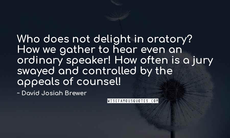 David Josiah Brewer Quotes: Who does not delight in oratory? How we gather to hear even an ordinary speaker! How often is a jury swayed and controlled by the appeals of counsel!