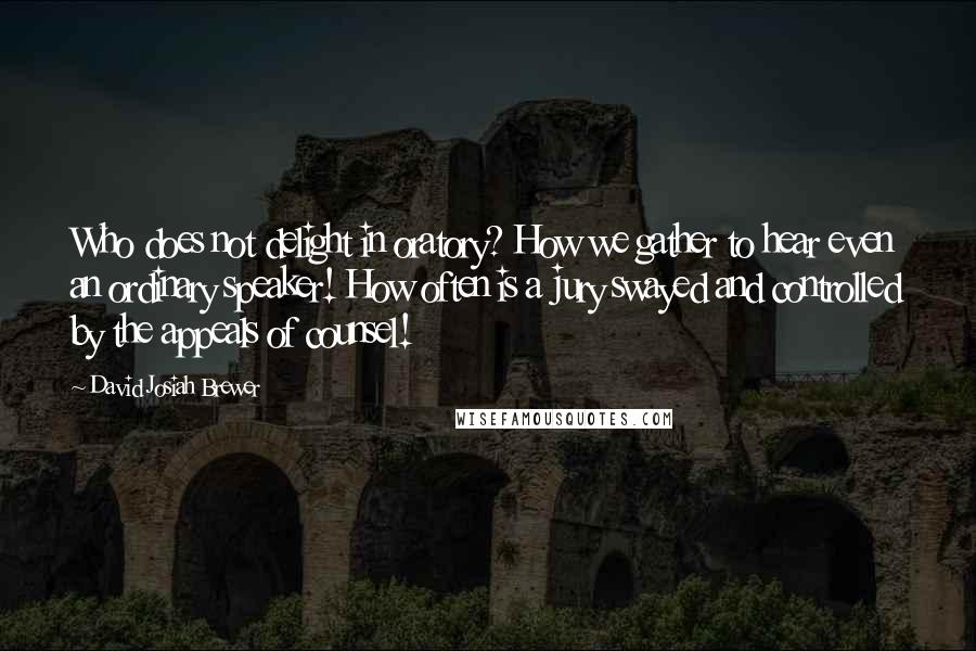 David Josiah Brewer Quotes: Who does not delight in oratory? How we gather to hear even an ordinary speaker! How often is a jury swayed and controlled by the appeals of counsel!