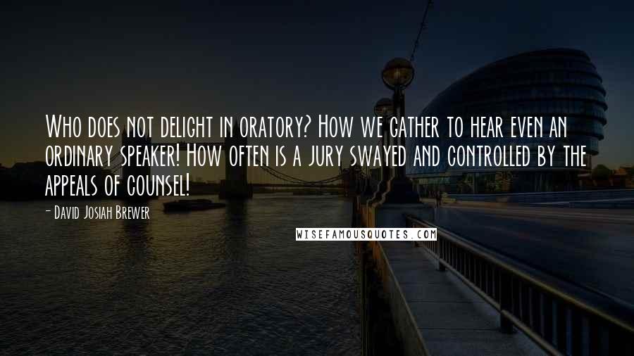 David Josiah Brewer Quotes: Who does not delight in oratory? How we gather to hear even an ordinary speaker! How often is a jury swayed and controlled by the appeals of counsel!