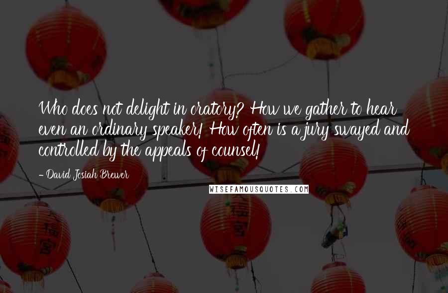 David Josiah Brewer Quotes: Who does not delight in oratory? How we gather to hear even an ordinary speaker! How often is a jury swayed and controlled by the appeals of counsel!